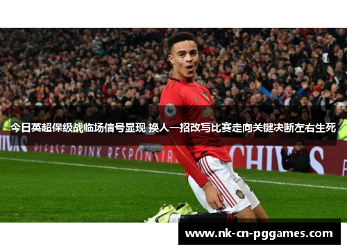 今日英超保级战临场信号显现 换人一招改写比赛走向关键决断左右生死 今日英超保级战临场信号显现 换人一招改写比赛走向关键决断左右生死
