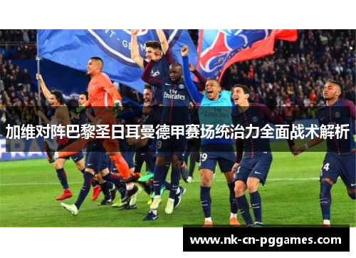 加维对阵巴黎圣日耳曼德甲赛场统治力全面战术解析