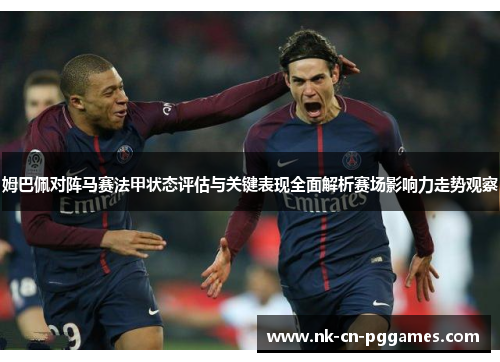 姆巴佩对阵马赛法甲状态评估与关键表现全面解析赛场影响力走势观察