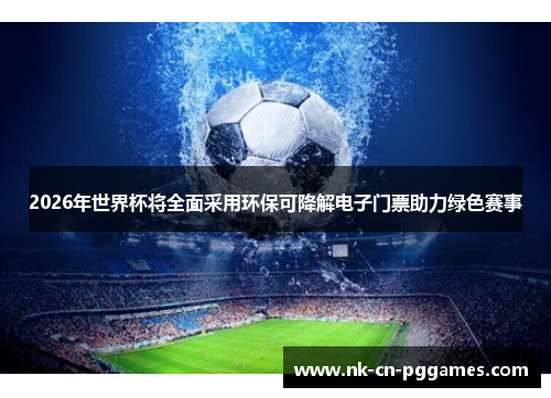 2026年世界杯将全面采用环保可降解电子门票助力绿色赛事 2026年世界杯将全面采用环保可降解电子门票助力绿色赛事