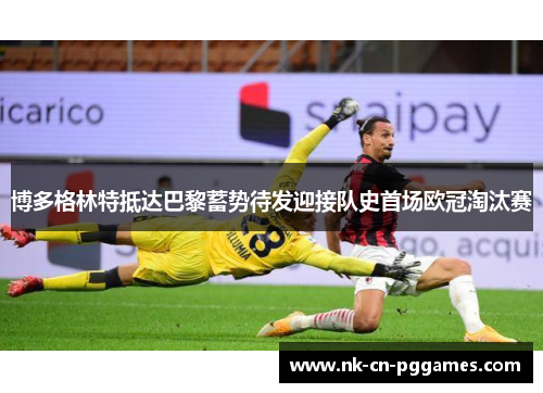 博多格林特抵达巴黎蓄势待发迎接队史首场欧冠淘汰赛 博多格林特抵达巴黎蓄势待发迎接队史首场欧冠淘汰赛