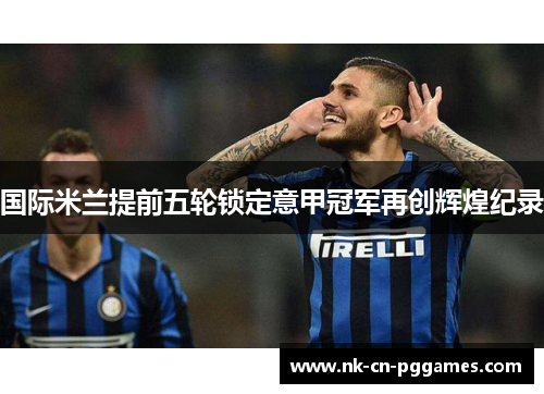 国际米兰提前五轮锁定意甲冠军再创辉煌纪录