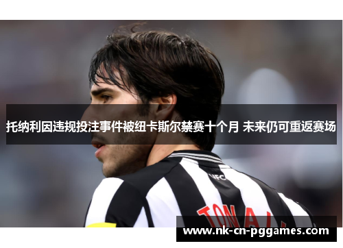 托纳利因违规投注事件被纽卡斯尔禁赛十个月 未来仍可重返赛场 托纳利因违规投注事件被纽卡斯尔禁赛十个月 未来仍可重返赛场