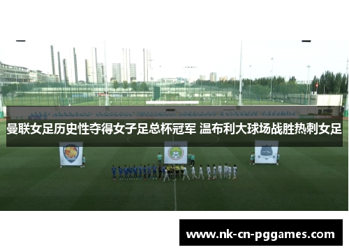 曼联女足历史性夺得女子足总杯冠军 温布利大球场战胜热刺女足 曼联女足历史性夺得女子足总杯冠军 温布利大球场战胜热刺女足