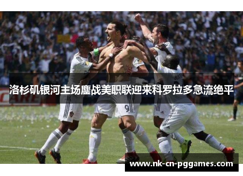 洛杉矶银河主场鏖战美职联迎来科罗拉多急流绝平 洛杉矶银河主场鏖战美职联迎来科罗拉多急流绝平