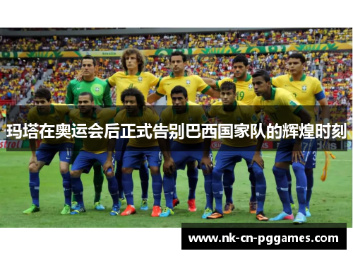 玛塔在奥运会后正式告别巴西国家队的辉煌时刻 玛塔在奥运会后正式告别巴西国家队的辉煌时刻