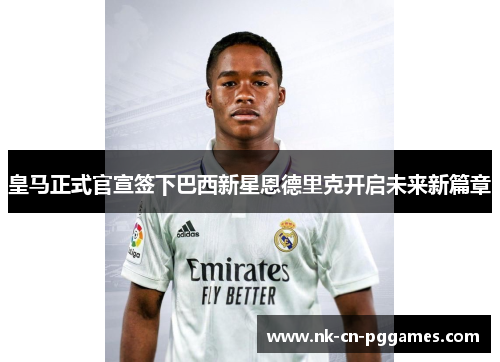 皇马正式官宣签下巴西新星恩德里克开启未来新篇章 皇马正式官宣签下巴西新星恩德里克开启未来新篇章