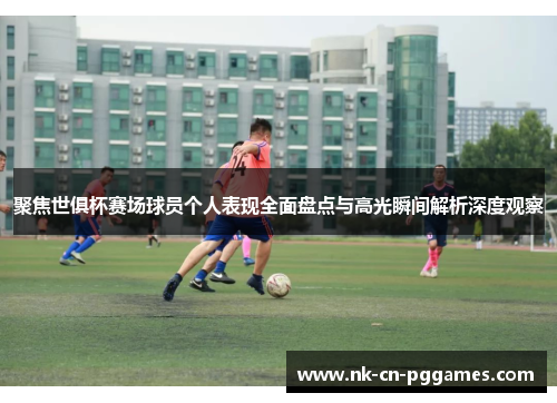 聚焦世俱杯赛场球员个人表现全面盘点与高光瞬间解析深度观察 聚焦世俱杯赛场球员个人表现全面盘点与高光瞬间解析深度观察