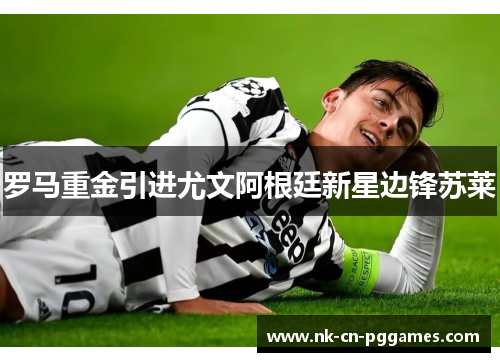罗马重金引进尤文阿根廷新星边锋苏莱 罗马重金引进尤文阿根廷新星边锋苏莱