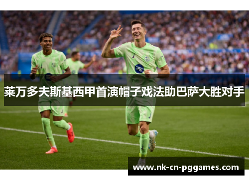 莱万多夫斯基西甲首演帽子戏法助巴萨大胜对手 莱万多夫斯基西甲首演帽子戏法助巴萨大胜对手