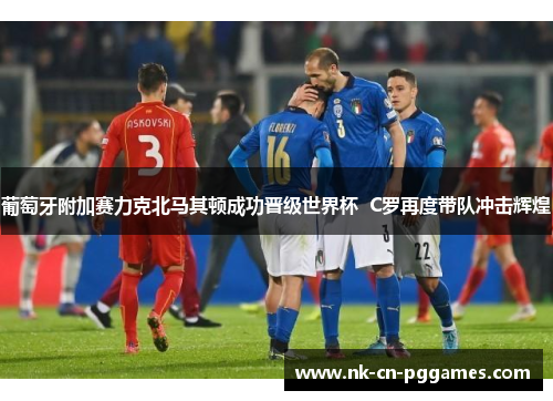 葡萄牙附加赛力克北马其顿成功晋级世界杯 C罗再度带队冲击辉煌 葡萄牙附加赛力克北马其顿成功晋级世界杯 C罗再度带队冲击辉煌