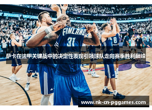 萨卡在法甲关键战中的决定性表现引领球队走向赛季胜利巅峰 萨卡在法甲关键战中的决定性表现引领球队走向赛季胜利巅峰