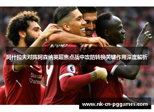 阿什拉夫对阵阿森纳英超焦点战中攻防转换关键作用深度解析 阿什拉夫对阵阿森纳英超焦点战中攻防转换关键作用深度解析