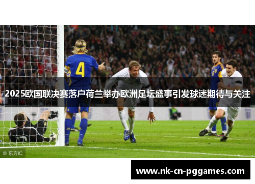 2025欧国联决赛落户荷兰举办欧洲足坛盛事引发球迷期待与关注