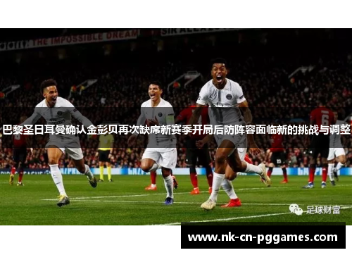 巴黎圣日耳曼确认金彭贝再次缺席新赛季开局后防阵容面临新的挑战与调整