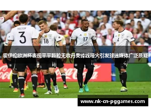 霍伊伦欧洲杯表现平平颗粒无收丹麦锋线哑火引发球迷媒体广泛质疑