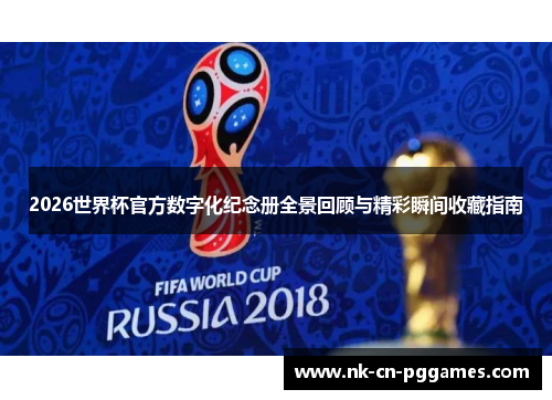 2026世界杯官方数字化纪念册全景回顾与精彩瞬间收藏指南
