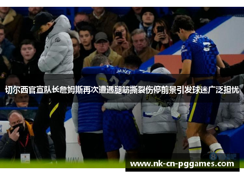 切尔西官宣队长詹姆斯再次遭遇腿筋撕裂伤停前景引发球迷广泛担忧