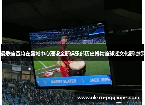 曼联官宣将在曼城中心建设全新俱乐部历史博物馆球迷文化新地标 曼联官宣将在曼城中心建设全新俱乐部历史博物馆球迷文化新地标