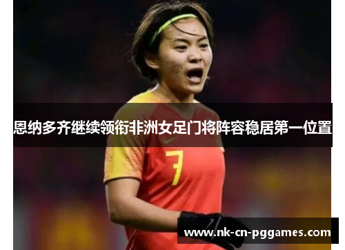 恩纳多齐继续领衔非洲女足门将阵容稳居第一位置 恩纳多齐继续领衔非洲女足门将阵容稳居第一位置