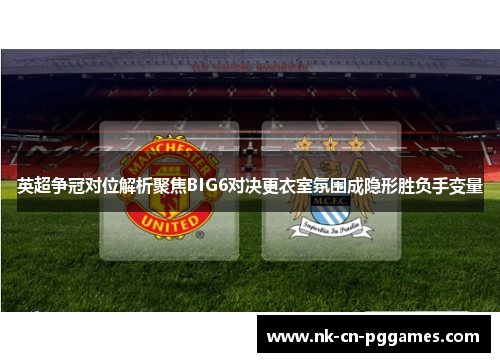 英超争冠对位解析聚焦BIG6对决更衣室氛围成隐形胜负手变量